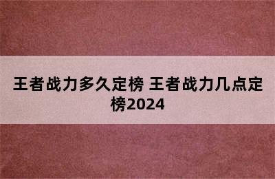 王者战力多久定榜 王者战力几点定榜2024